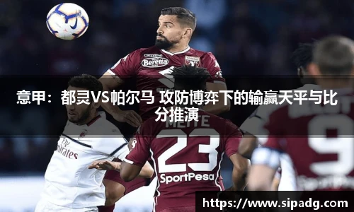 意甲：都灵VS帕尔马 攻防博弈下的输赢天平与比分推演