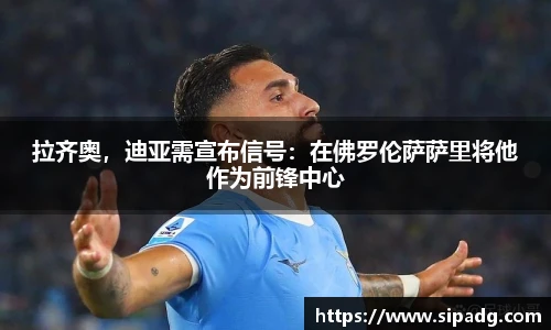 拉齐奥，迪亚需宣布信号：在佛罗伦萨萨里将他作为前锋中心